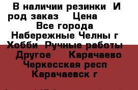 В наличии резинки. И род заказ. › Цена ­ 100 - Все города, Набережные Челны г. Хобби. Ручные работы » Другое   . Карачаево-Черкесская респ.,Карачаевск г.